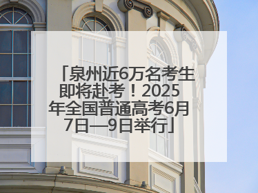 泉州近6万名考生即将赴考！2025年全国普通高考6月7日—9日举行