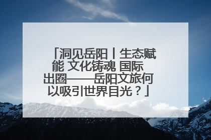 洞见岳阳丨生态赋能 文化铸魂 国际出圈——岳阳文旅何以吸引世界目光？