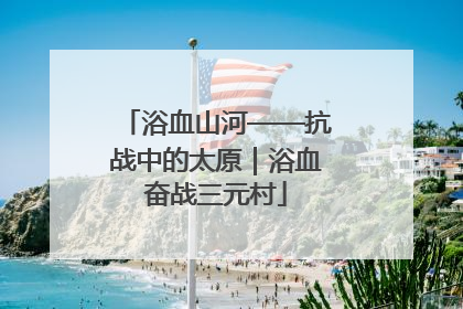 浴血山河——抗战中的太原｜浴血奋战三元村