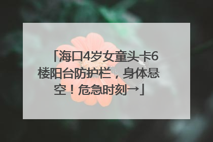 海口4岁女童头卡6楼阳台防护栏，身体悬空！危急时刻→