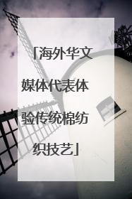 海外华文媒体代表体验传统棉纺织技艺