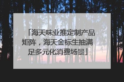 海天味业推定制产品矩阵，海天金标生抽满足多元化消费场景
