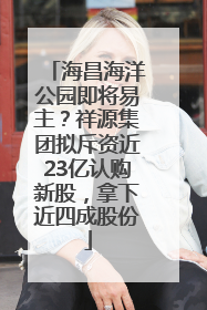 海昌海洋公园即将易主？祥源集团拟斥资近23亿认购新股，拿下近四成股份