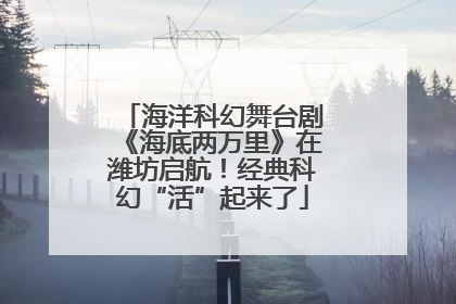 海洋科幻舞台剧《海底两万里》在潍坊启航！经典科幻“活”起来了