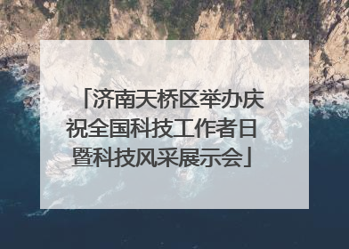 济南天桥区举办庆祝全国科技工作者日暨科技风采展示会