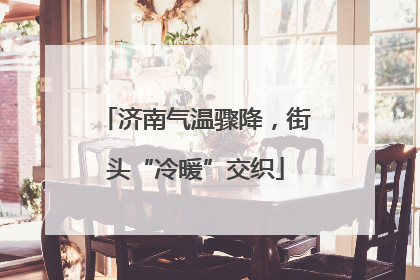 济南气温骤降，街头“冷暖”交织