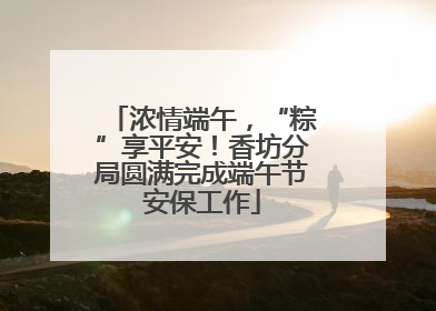 浓情端午，“粽”享平安！香坊分局圆满完成端午节安保工作