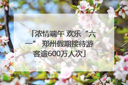 浓情端午 欢乐“六一” 郑州假期接待游客逾600万人次
