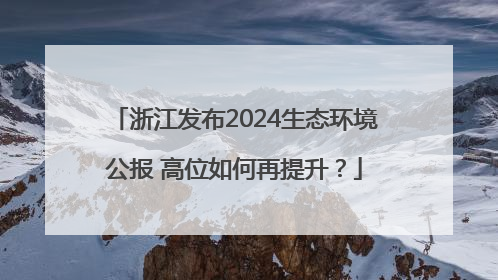 浙江发布2024生态环境公报 高位如何再提升？