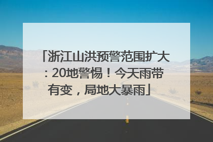 浙江山洪预警范围扩大：20地警惕！今天雨带有变，局地大暴雨