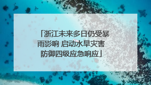 浙江未来多日仍受暴雨影响 启动水旱灾害防御四级应急响应