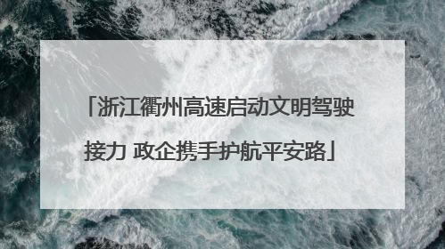 浙江衢州高速启动文明驾驶接力 政企携手护航平安路
