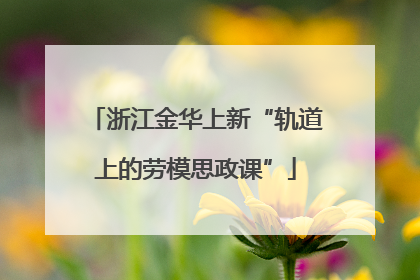 浙江金华上新“轨道上的劳模思政课”