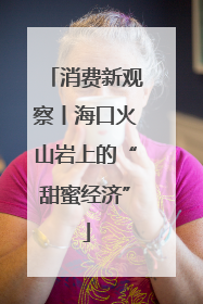 消费新观察丨海口火山岩上的“甜蜜经济”