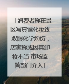 消费者称在景区写真馆化妆致双眼化学灼伤，店家称或因其卸妆不当 市场监管部门介入