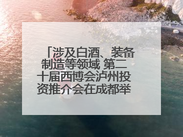 涉及白酒、装备制造等领域 第二十届西博会泸州投资推介会在成都举行丨数读西投