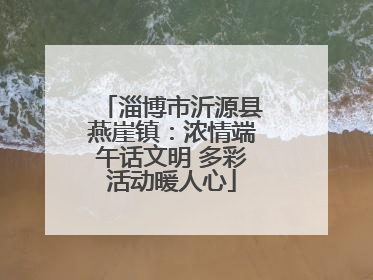 淄博市沂源县燕崖镇：浓情端午话文明 多彩活动暖人心