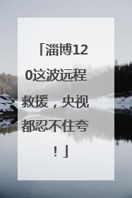 淄博120这波远程救援，央视都忍不住夸！