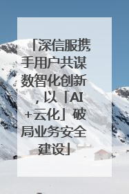深信服携手用户共谋数智化创新，以「AI+云化」破局业务安全建设