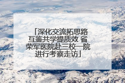深化交流拓思路 互鉴共学提质效 省荣军医院赴三校一院进行考察走访