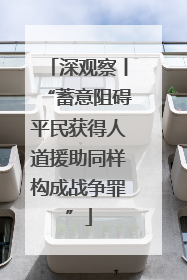深观察丨“蓄意阻碍平民获得人道援助同样构成战争罪”