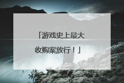 游戏史上最大收购案放行！