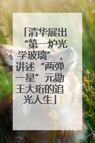 清华展出“第一炉光学玻璃”，讲述“两弹一星”元勋王大珩的追光人生