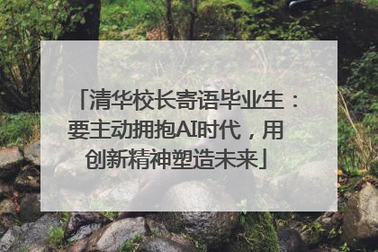 清华校长寄语毕业生：要主动拥抱AI时代，用创新精神塑造未来