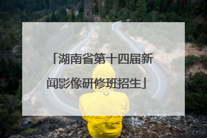 湖南省第十四届新闻影像研修班招生
