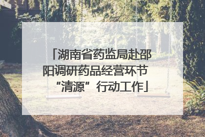 湖南省药监局赴邵阳调研药品经营环节“清源”行动工作