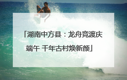 湖南中方县：龙舟竞渡庆端午 千年古村焕新颜