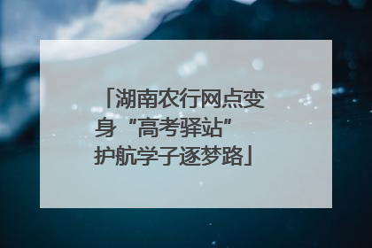 湖南农行网点变身“高考驿站” 护航学子逐梦路