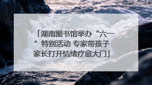 湖南图书馆举办“六一”特别活动 专家带孩子家长打开情绪疗愈大门