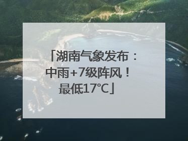 湖南气象发布：中雨+7级阵风！最低17℃