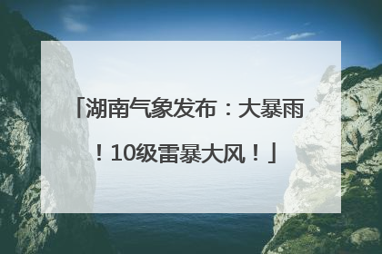 湖南气象发布：大暴雨！10级雷暴大风！