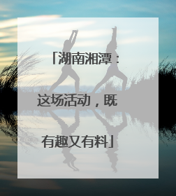 湖南湘潭：这场活动，既有趣又有料