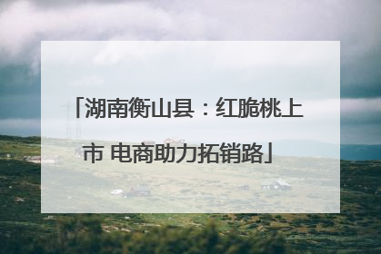 湖南衡山县：红脆桃上市 电商助力拓销路