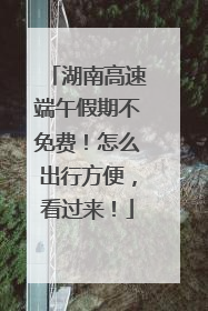 湖南高速端午假期不免费！怎么出行方便，看过来！