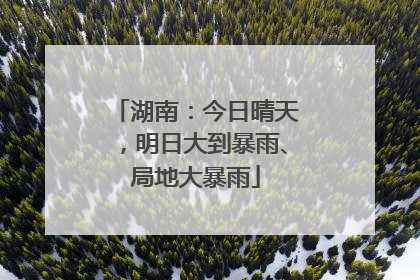 湖南：今日晴天，明日大到暴雨、局地大暴雨