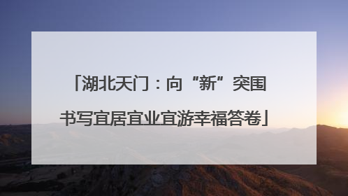 湖北天门：向“新”突围 书写宜居宜业宜游幸福答卷
