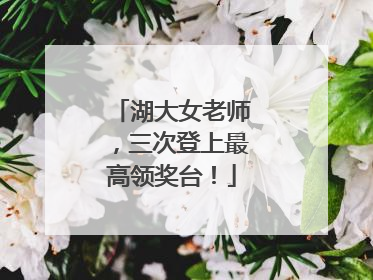 湖大女老师，三次登上最高领奖台！