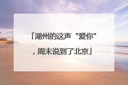 湖州的这声“爱你”，周末说到了北京