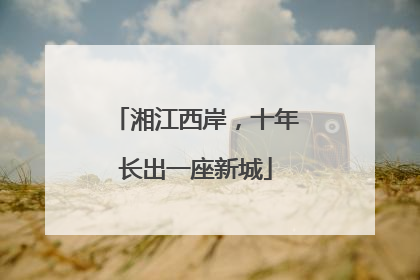 湘江西岸，十年长出一座新城