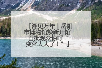 湘见万年丨岳阳市博物馆焕新开馆 首批观众惊呼“变化太大了！”