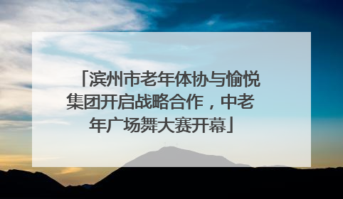 滨州市老年体协与愉悦集团开启战略合作，中老年广场舞大赛开幕