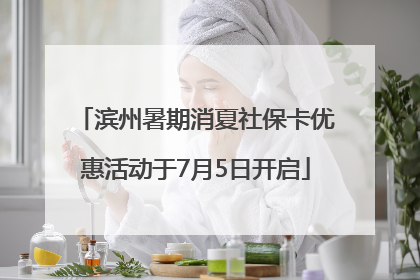 滨州暑期消夏社保卡优惠活动于7月5日开启
