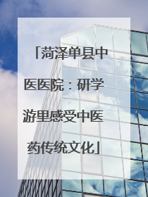 菏泽单县中医医院：研学游里感受中医药传统文化
