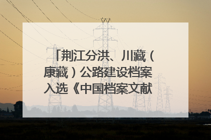 荆江分洪、川藏（康藏）公路建设档案入选《中国档案文献遗产名录》