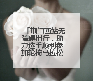 荆门西站无障碍出行，助力选手顺利参加轮椅马拉松赛