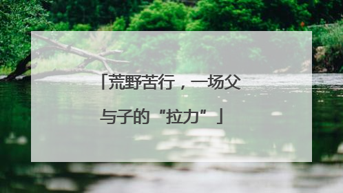 荒野苦行，一场父与子的“拉力”